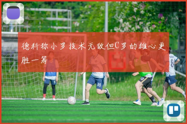德科称小罗技术无敌但C罗的雄心更胜一筹