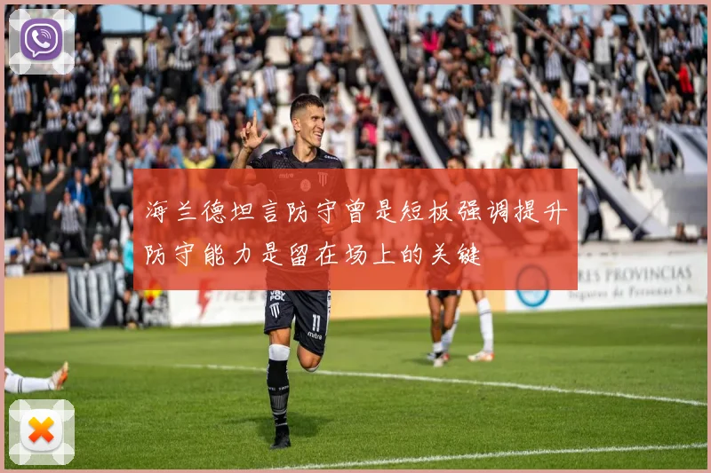 海兰德坦言防守曾是短板强调提升防守能力是留在场上的关键