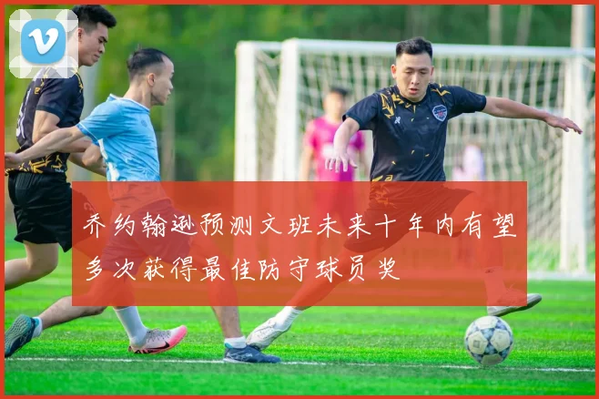 乔约翰逊预测文班未来十年内有望多次获得最佳防守球员奖