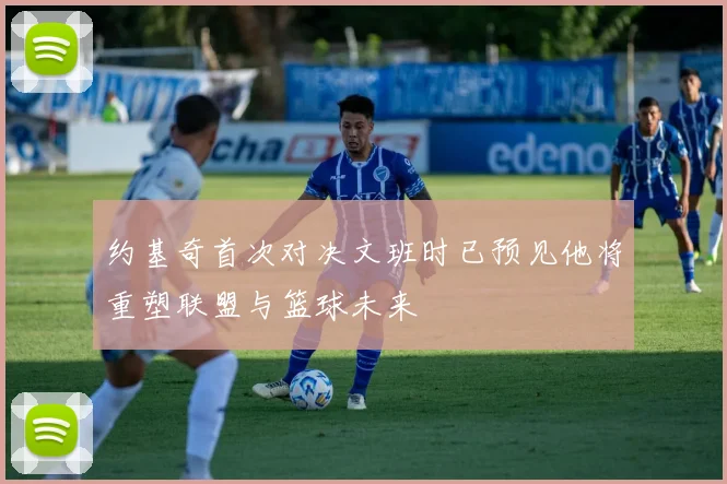 约基奇首次对决文班时已预见他将重塑联盟与篮球未来