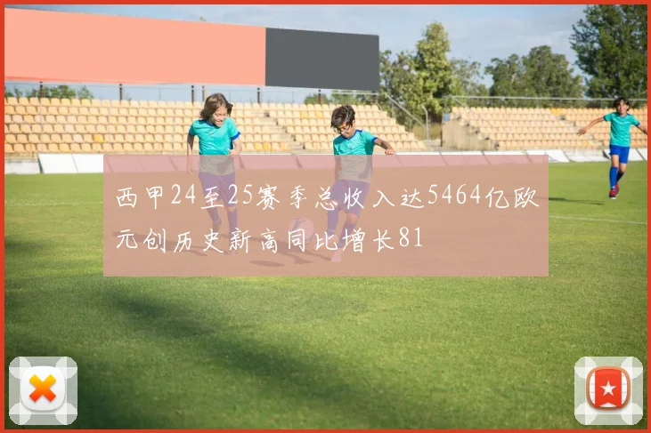 西甲24至25赛季总收入达5464亿欧元创历史新高同比增长81