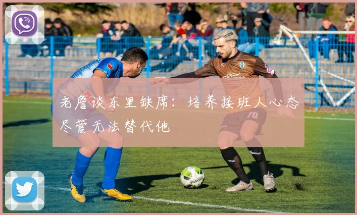 老詹谈东里缺席：培养接班人心态尽管无法替代他