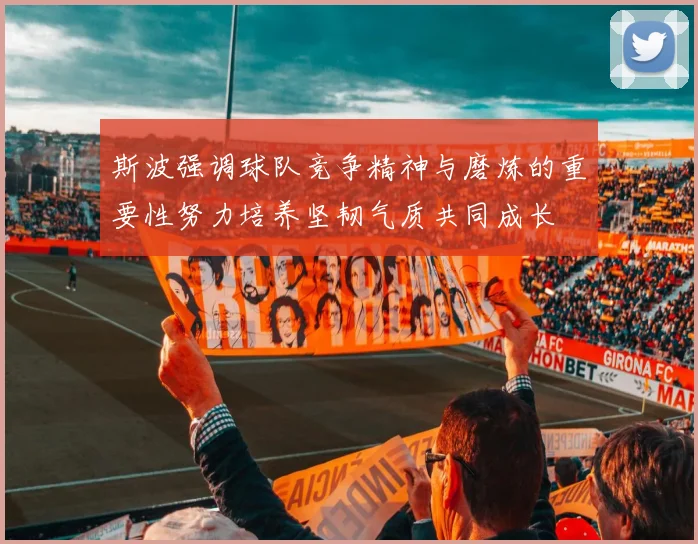 斯波强调球队竞争精神与磨炼的重要性努力培养坚韧气质共同成长