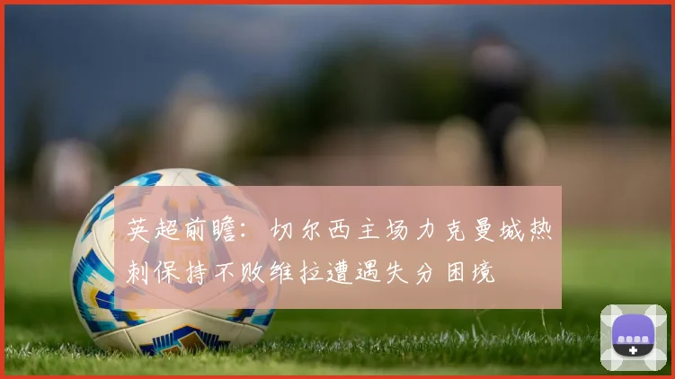 英超前瞻：切尔西主场力克曼城热刺保持不败维拉遭遇失分困境