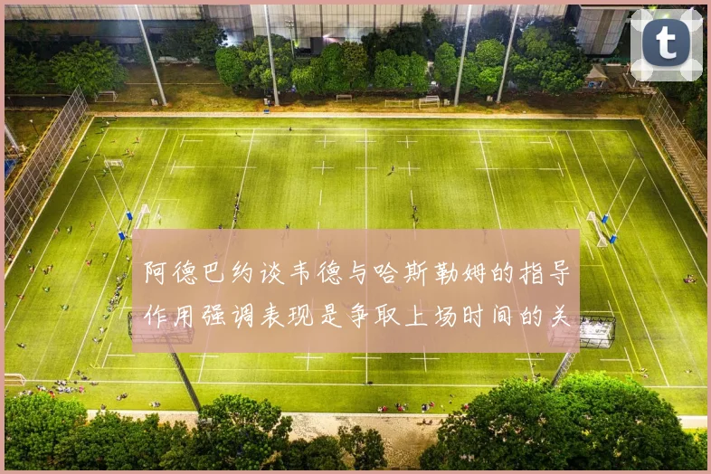 阿德巴约谈韦德与哈斯勒姆的指导作用强调表现是争取上场时间的关键
