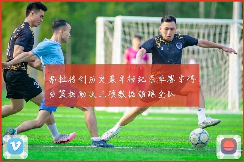 弗拉格创历史最年轻纪录单赛季得分篮板助攻三项数据领跑全队