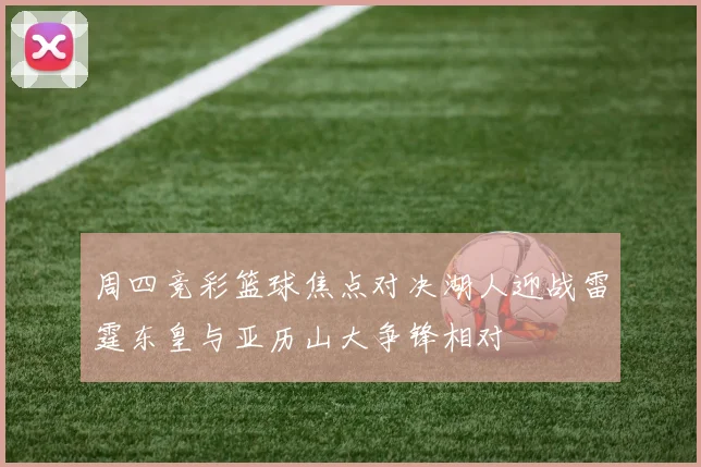 周四竞彩篮球焦点对决湖人迎战雷霆东皇与亚历山大争锋相对