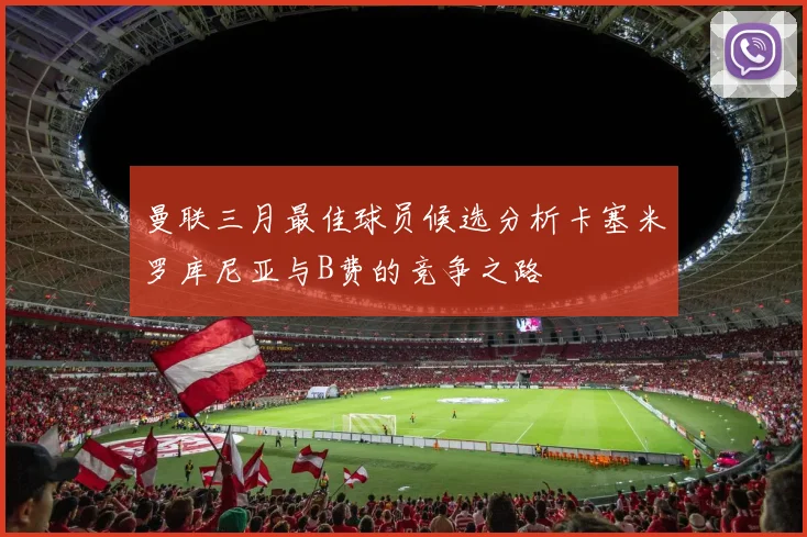 曼联三月最佳球员候选分析卡塞米罗库尼亚与B费的竞争之路