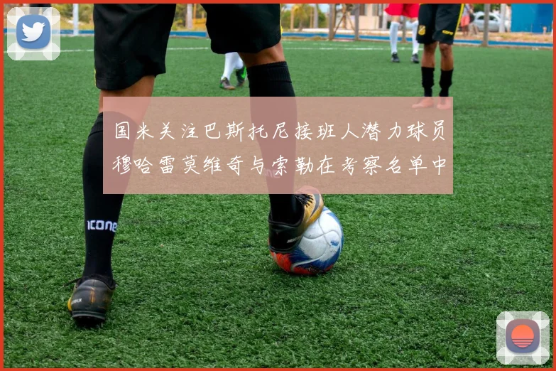 国米关注巴斯托尼接班人潜力球员穆哈雷莫维奇与索勒在考察名单中