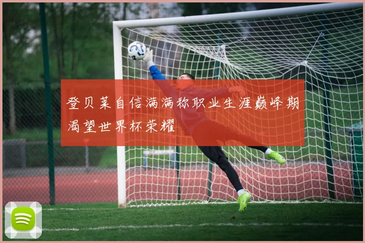 登贝莱自信满满称职业生涯巅峰期渴望世界杯荣耀