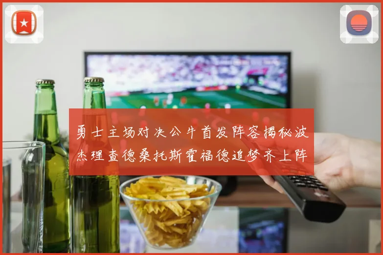 勇士主场对决公牛首发阵容揭秘波杰理查德桑托斯霍福德追梦齐上阵